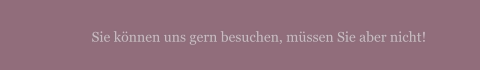 Sie können uns gern besuchen, müssen Sie aber nicht!