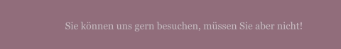 Sie können uns gern besuchen, müssen Sie aber nicht!