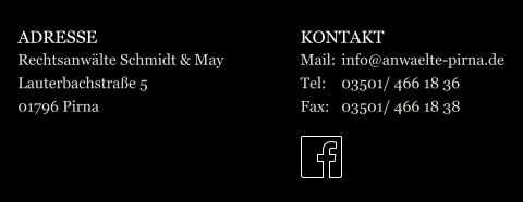 ADRESSE Rechtsanwälte Schmidt & May Lauterbachstraße 5 01796 Pirna KONTAKT Mail:	info@anwaelte-pirna.de Tel:	03501/ 466 18 36 Fax:	03501/ 466 18 38