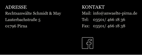 ADRESSE Rechtsanwälte Schmidt & May Lauterbachstraße 5 01796 Pirna KONTAKT Mail:	info@anwaelte-pirna.de Tel:	03501/ 466 18 36 Fax:	03501/ 466 18 38