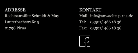 ADRESSE Rechtsanwälte Schmidt & May Lauterbachstraße 5 01796 Pirna KONTAKT Mail:	info@anwaelte-pirna.de Tel:	03501/ 466 18 36 Fax:	03501/ 466 18 38